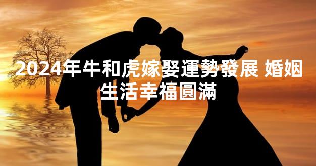 2024年牛和虎嫁娶運勢發展 婚姻生活幸福圓滿